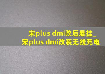 宋plus dmi改后悬挂_宋plus dmi改装无线充电